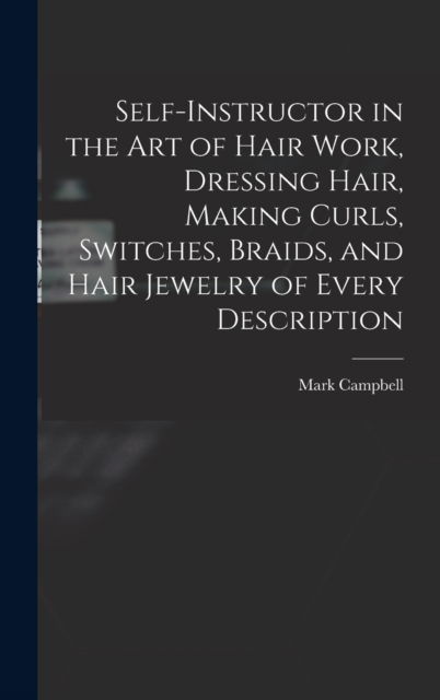 Self-instructor in the art of Hair Work, Dressing Hair, Making Curls, Switches, Braids, and Hair Jewelry of Every Description - Mark Campbell - Książki - Legare Street Press - 9781015563834 - 26 października 2022