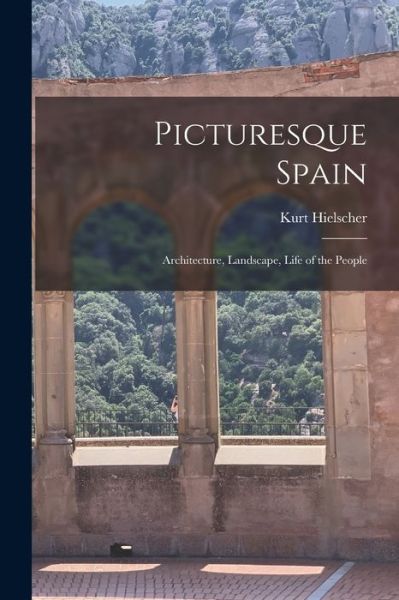 Picturesque Spain; Architecture, Landscape, Life of the People - Kurt Hielscher - Books - Creative Media Partners, LLC - 9781016173834 - October 27, 2022