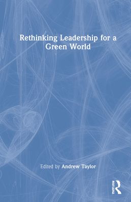 Rethinking Leadership for a Green World - Andrew Taylor - Boeken - Taylor & Francis Ltd - 9781032041834 - 21 maart 2022