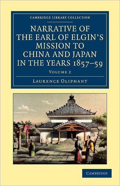 Narrative of the Earl of Elgin's Mission to China and Japan, in the Years 1857, '58, '59 - Narrative of the Earl of Elgin's Mission to China and Japan, in the Years 1857, '58, '59 2 Volume Set - Laurence Oliphant - Books - Cambridge University Press - 9781108045834 - April 26, 2012