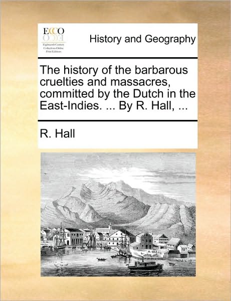 Cover for R. Hall · The History of the Barbarous Cruelties and Massacres, Committed by the Dutch in the East-indies. ... by R. Hall, ... (Paperback Book) (2010)