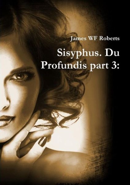 Sisyphus. Du Profundis Part 3: - James Wf Roberts - Books - lulu.com - 9781326126834 - December 20, 2014