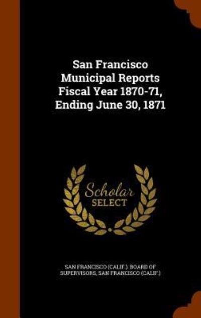Cover for San Francisco · San Francisco Municipal Reports Fiscal Year 1870-71, Ending June 30, 1871 (Hardcover bog) (2015)