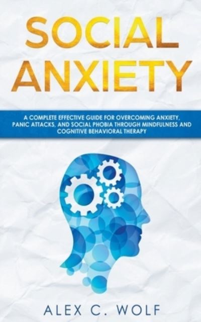 Cover for Alex C Wolf · Social Anxiety: A Complete Effective Guide for Overcoming Anxiety, Panic Attacks, and Social Phobia Through Mindfulness (Paperback Book) (2020)