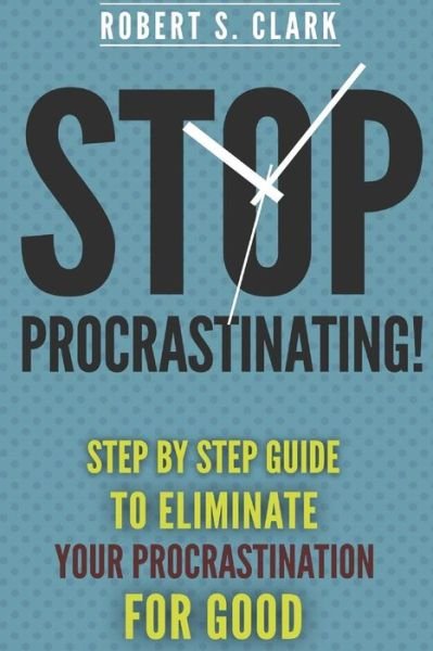 Stop Procrastinating!: Step by Step Guide to Eliminate Your Procrastination for Good - Robert S Clark - Libros - Createspace - 9781502809834 - 14 de octubre de 2014