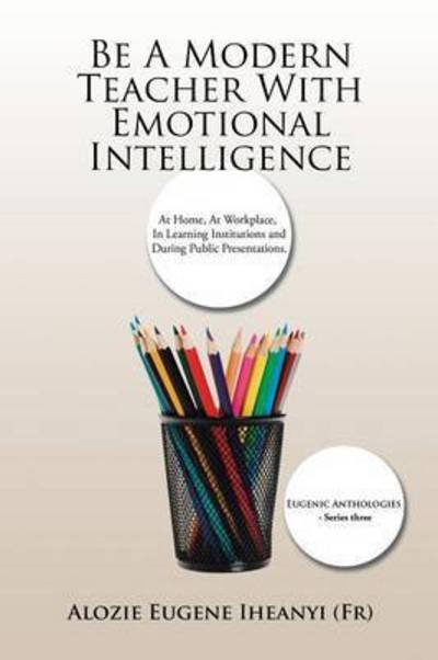 Cover for Iheanyi (Fr), Alozie Eugene · Be a Modern Teacher with Emotional Intelligence: at Home, at Workplace, in Learning Institutions and During Public Presentations. (Paperback Book) (2015)