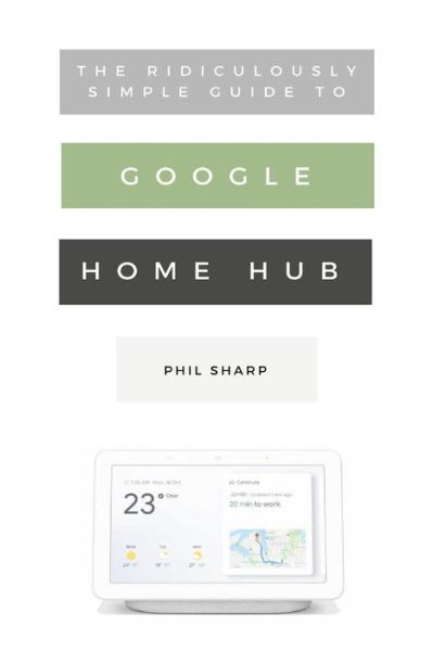 Cover for Phil Sharp · The Ridiculously Simple Guide to Google Home Hub: A Practical Guide to Setting Up a Smart Home - Ridiculously Simple Tech (Paperback Book) (2018)