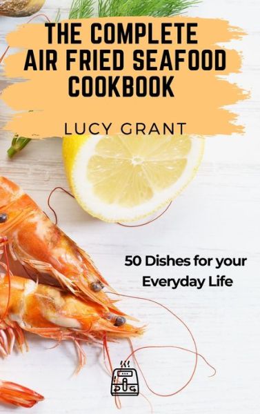 Cover for Lucy Grant · The Complete Air Fried Seafood Cookbook: 50 Dishes for your Everyday Life (Gebundenes Buch) (2021)