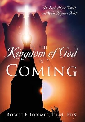 Cover for Th M Ed S Robert E Lorimer · The Kingdom of God is Coming: The End of Our World and What Happens Next (Hardcover Book) (2020)