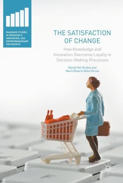 Cover for Manlio Del Giudice · The Satisfaction of Change: How Knowledge and Innovation Overcome Loyalty in Decision-Making Processes - Palgrave Studies in Democracy, Innovation, and Entrepreneurship for Growth (Hardcover Book) [1st ed. 2017 edition] (2016)