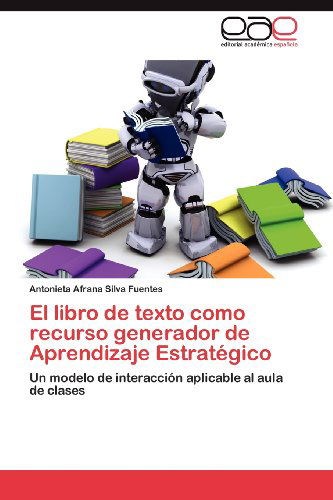 Cover for Antonieta Afrana Silva Fuentes · El Libro De Texto Como Recurso Generador De Aprendizaje Estratégico: Un Modelo De Interacción Aplicable Al Aula De Clases (Paperback Book) [Spanish edition] (2012)