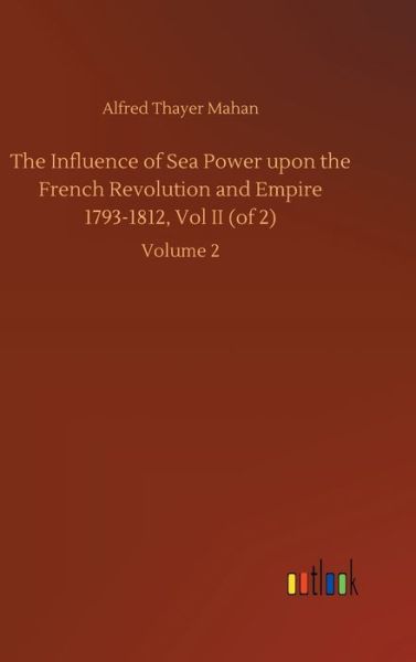 Cover for Alfred Thayer Mahan · The Influence of Sea Power upon the French Revolution and Empire 1793-1812, Vol II (of 2): Volume 2 (Gebundenes Buch) (2020)