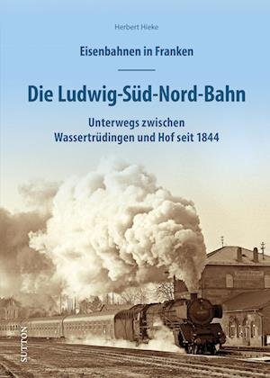 Cover for Herbert Hieke · Eisenbahnen in Franken: Die Ludwig-Süd-Nord-Bahn (Buch) (2023)