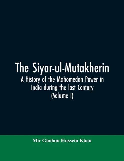 Cover for Mir Gholam Hussein Khan · The siyar-ul-Mutakherin, a history of the Mahomedan power in India during the last century (Volume I) (Paperback Bog) (2019)