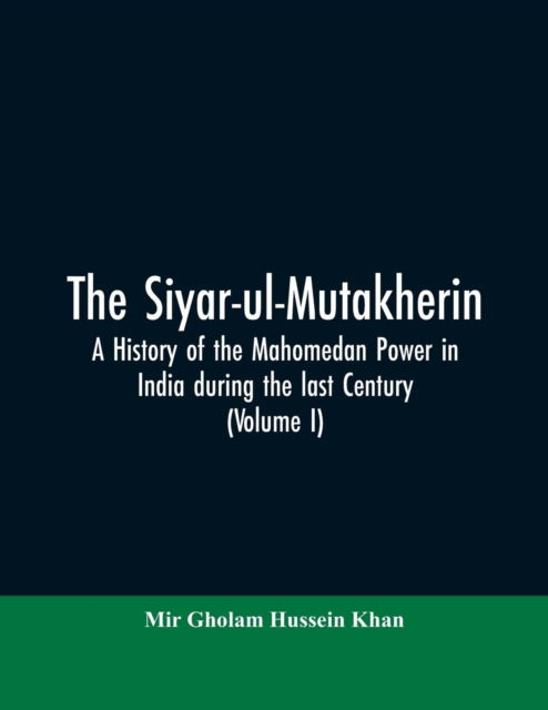 Cover for Mir Gholam Hussein Khan · The siyar-ul-Mutakherin, a history of the Mahomedan power in India during the last century (Volume I) (Paperback Book) (2019)