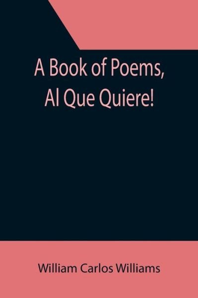 A Book of Poems, Al Que Quiere! - William Carlos Williams - Books - Alpha Edition - 9789355391834 - November 22, 2021