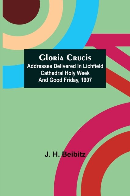 Cover for J H Beibitz · Gloria Crucis; Addresses delivered in Lichfield Cathedral Holy Week and Good Friday, 1907 (Paperback Bog) (2021)