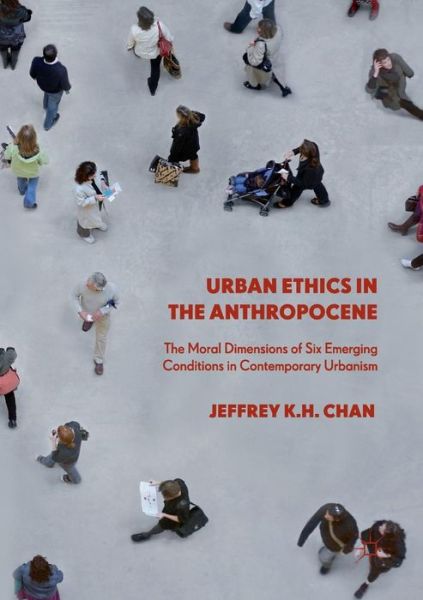 Cover for Jeffrey K.H. Chan · Urban Ethics in the Anthropocene: The Moral Dimensions of Six Emerging Conditions in Contemporary Urbanism (Paperback Book) [Softcover Reprint of the Original 1st 2019 edition] (2019)