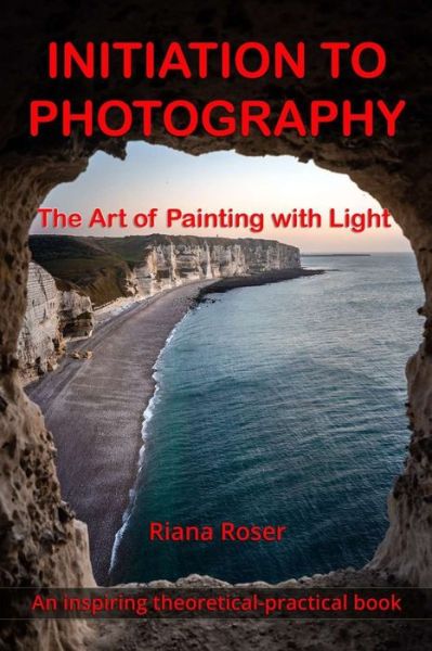 Cover for Riana Roses · INITIATION TO PHOTOGRAPHY. The Art of Painting with Light. An inspiring theoretical-practical book. (Pocketbok) (2021)