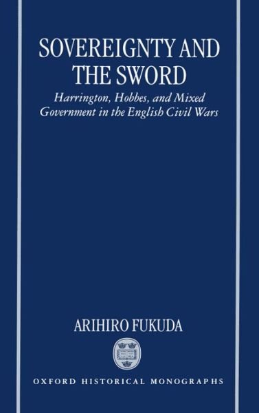 Cover for Fukuda, Arihiro (Associate Professor, History of Political Thought, Associate Professor, History of Political Thought, University of Tokyo) · Sovereignty and the Sword: Harrington, Hobbes, and Mixed Government in the English Civil Wars - Oxford Historical Monographs (Hardcover bog) (1997)