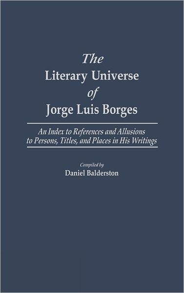 Cover for Daniel Balderston · The Literary Universe of Jorge Luis Borges: An Index to References and Allusions to Persons, Titles, and Places in his Writings - Bibliographies and Indexes in World Literature (Hardcover Book) (1986)