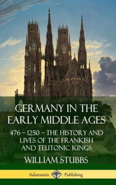 Germany in the Early Middle Ages: 476 - 1250 - The History and Lives of the Frankish and Teutonic Kings (Hardcover) - William Stubbs - Books - Lulu.com - 9780359733835 - June 17, 2019