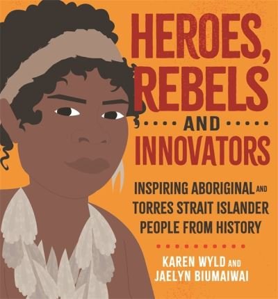 Cover for Karen Wyld · Heroes, Rebels and Innovators: Inspiring Aboriginal and Torres Strait Islander people from history (Hardcover Book) (2021)