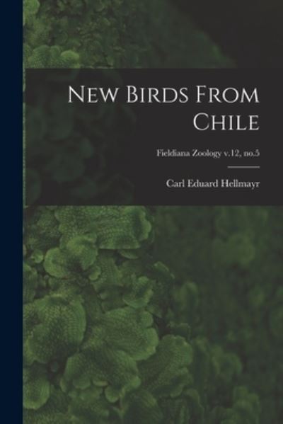 Cover for Carl Eduard 1878-1944 Hellmayr · New Birds From Chile; Fieldiana Zoology v.12, no.5 (Paperback Book) (2021)