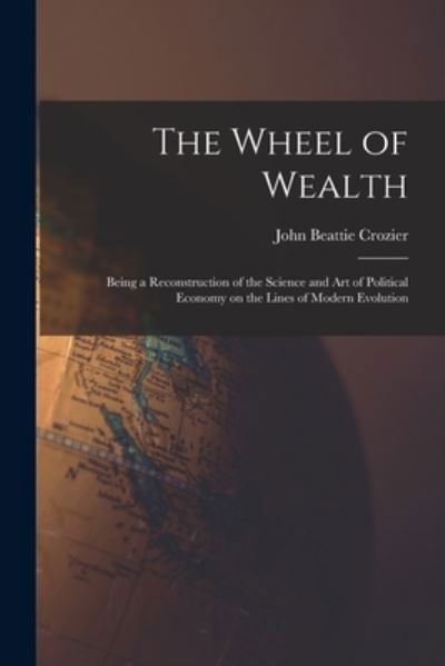 Cover for John Beattie 1849-1921 Crozier · The Wheel of Wealth [microform]; Being a Reconstruction of the Science and Art of Political Economy on the Lines of Modern Evolution (Paperback Bog) (2021)