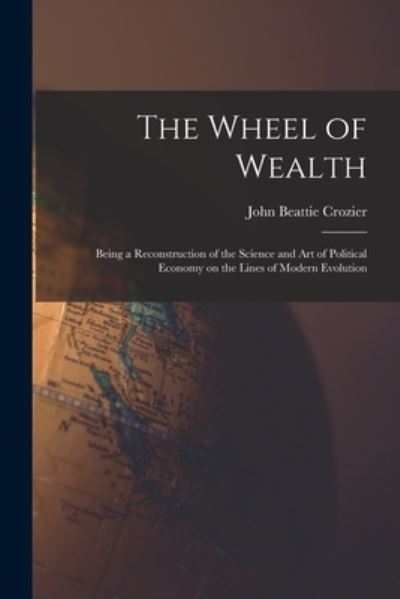 The Wheel of Wealth [microform]; Being a Reconstruction of the Science and Art of Political Economy on the Lines of Modern Evolution - John Beattie 1849-1921 Crozier - Libros - Legare Street Press - 9781014307835 - 9 de septiembre de 2021