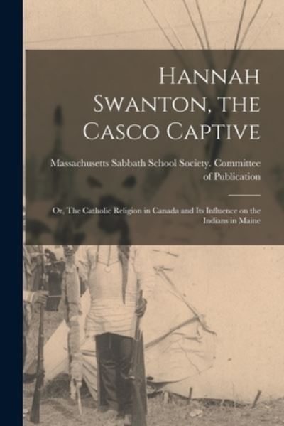 Cover for Massachusetts Sabbath School Society · Hannah Swanton, the Casco Captive: or, The Catholic Religion in Canada and Its Influence on the Indians in Maine (Paperback Book) (2021)