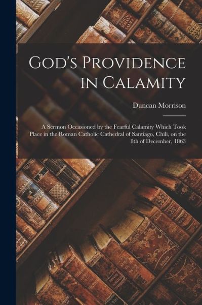 Cover for Duncan 1816-1894 Morrison · God's Providence in Calamity [microform]: a Sermon Occasioned by the Fearful Calamity Which Took Place in the Roman Catholic Cathedral of Santiago, Chili, on the 8th of December, 1863 (Paperback Book) (2021)