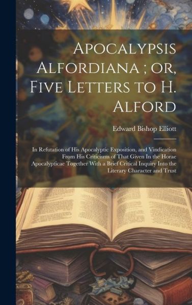 Cover for Edward Bishop Elliott · Apocalypsis Alfordiana; or, Five Letters to H. Alford (Book) (2023)