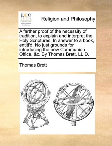 A Farther Proof of the Necessity of Tradition, to Explain and Interpret the Holy Scriptures. in Answer to a Book, Entitl'd, No Just Grounds for Introducing the New Communion Office, &C. by Thomas Brett, LL.D. - Thomas Brett - Kirjat - Gale Ecco, Print Editions - 9781140912835 - perjantai 28. toukokuuta 2010