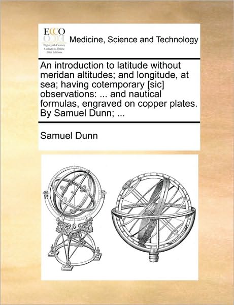 Cover for Samuel Dunn · An Introduction to Latitude Without Meridan Altitudes; and Longitude, at Sea; Having Cotemporary [sic] Observations: and Nautical Formulas, Engraved on C (Paperback Book) (2010)