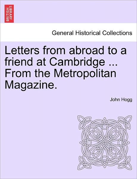 Cover for John Hogg · Letters from Abroad to a Friend at Cambridge ... from the Metropolitan Magazine. (Paperback Book) (2011)