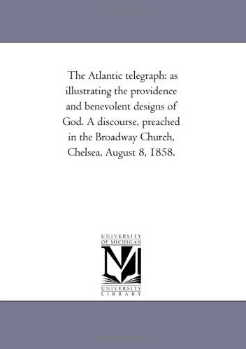 The Atlantic Telegraph: As Illustrating the Providence and Benevolent Designs of God. a Discourse, Preached in the Broadway Church, Chelsea, August 8, 1858. - Michigan Historical Reprint Series - Books - Scholarly Publishing Office, University - 9781418190835 - August 19, 2011