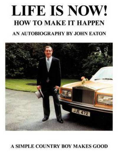 Life is Now! - How to Make It Happen: an Autobiography by John Eaton a Simple Countryboy Makes Good - John Eaton - Books - Authorhouse - 9781452086835 - February 23, 2011