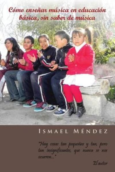 Cover for Ismael Mendez · Como Ensenar Musica en Educacion Basica, Sin Saber De Musica: Hay Cosas Tan Pequenas Y Tan, Pero Tan Insignificantes, Que Nunca Se Nos Ocurren (Paperback Book) (2013)