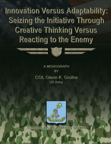 Cover for Us Army Col Glenn K Grothe · Innovation Versus Adaptability: Seizing the Initiative Through Creative Thinking Versus Reacting to the Enemy (Taschenbuch) (2012)
