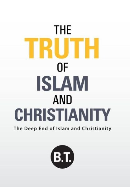 The Truth of Islam and Christianity: the Deep End of Islam and Christianity - B T - Kirjat - WestBow Press - 9781490846835 - torstai 16. lokakuuta 2014