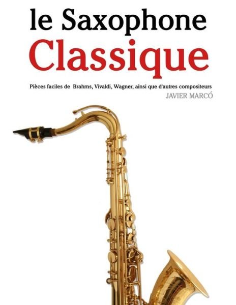 Le Saxophone Classique: Pièces Faciles De Brahms, Vivaldi, Wagner, Ainsi Que D'autres Compositeurs - Javier Marcó - Books - CreateSpace Independent Publishing Platf - 9781500116835 - June 11, 2014