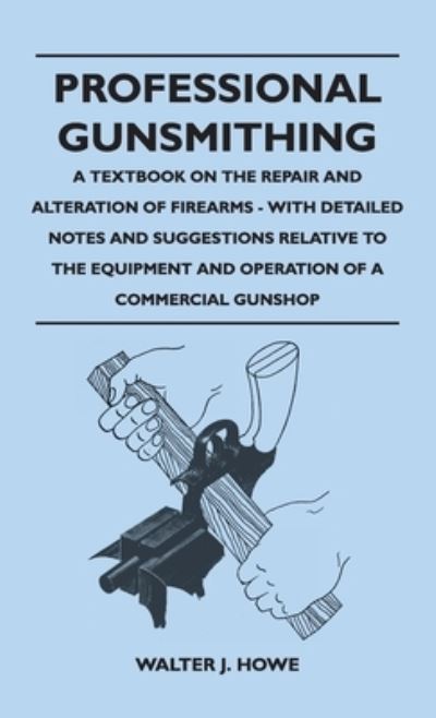 Cover for Walter J Howe · Professional Gunsmithing - A Textbook on the Repair and Alteration of Firearms - With Detailed Notes and Suggestions Relative to the Equipment and Operation of a Commercial Gun Shop (Hardcover Book) (2010)