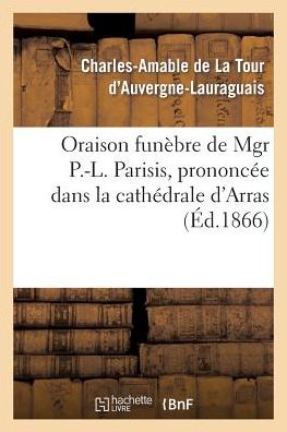 Cover for De La Tour D'auvergne-c-a · Oraison Funebre De Mgr P.-l. Parisis, Prononcee Dans La Cathedrale D'arras, Par Mgr L'archeveque (Paperback Book) [French edition] (2013)