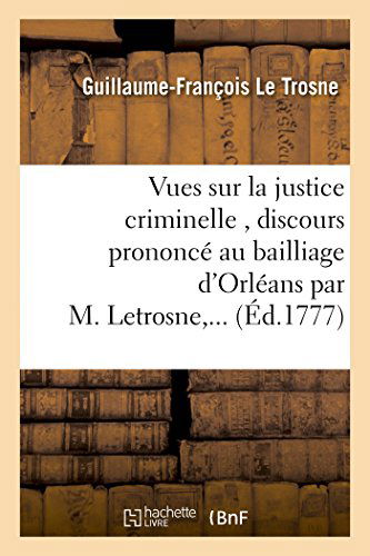 Cover for Le Trosne-g-f · Vues Sur La Justice Criminelle , Discours Prononcé Au Bailliage D'orléans Par M. Letrosne,... (Paperback Bog) [French edition] (2014)