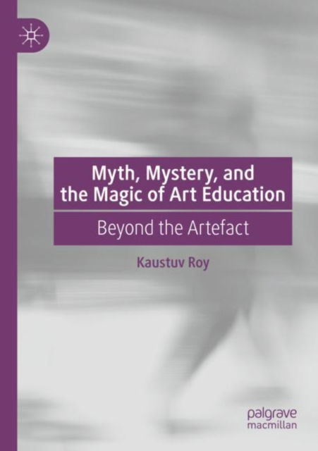 Cover for Kaustuv Roy · Myth, Mystery, and the Magic of Art Education: Beyond the Artefact (Paperback Book) (2025)