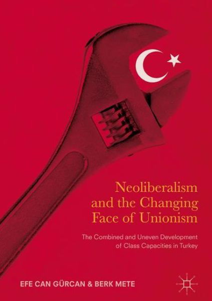 Cover for Efe Can Gurcan · Neoliberalism and the Changing Face of Unionism: The Combined and Uneven Development of Class Capacities in Turkey (Innbunden bok) [1st ed. 2017 edition] (2017)
