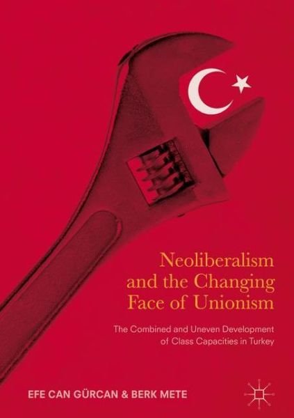 Cover for Efe Can Gurcan · Neoliberalism and the Changing Face of Unionism: The Combined and Uneven Development of Class Capacities in Turkey (Hardcover Book) [1st ed. 2017 edition] (2017)