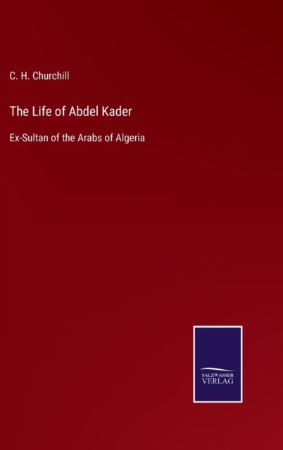 Cover for C H Churchill · The Life of Abdel Kader: Ex-Sultan of the Arabs of Algeria (Innbunden bok) (2021)