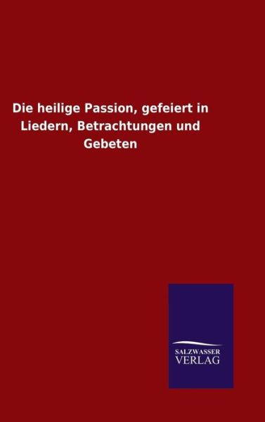 Cover for Ohne Autor · Die heilige Passion, gefeiert in Liedern, Betrachtungen und Gebeten (Gebundenes Buch) (2015)